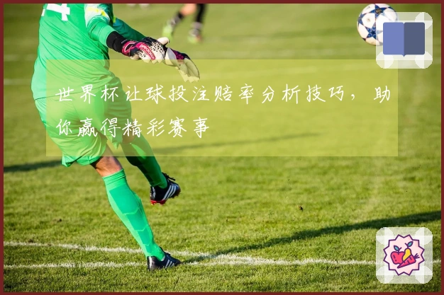 世界杯让球投注赔率分析技巧，助你赢得精彩赛事
