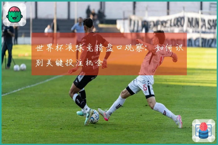 世界杯滚球竞猜盘口观察：如何识别关键投注机会