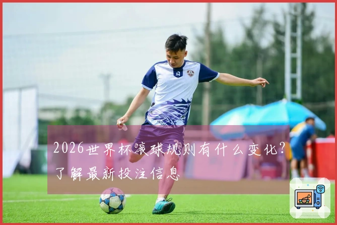 2026世界杯滚球规则有什么变化？了解最新投注信息