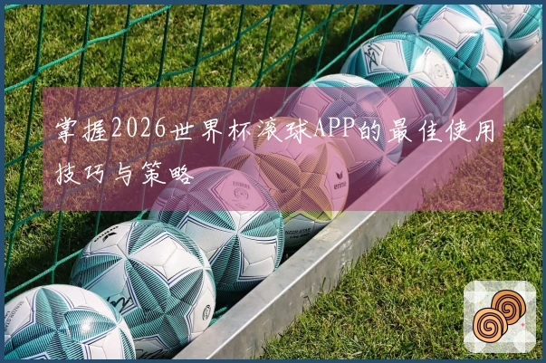 掌握2026世界杯滚球APP的最佳使用技巧与策略