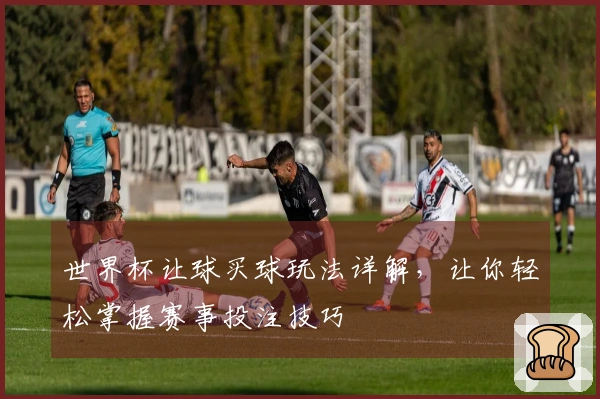 世界杯让球买球玩法详解，让你轻松掌握赛事投注技巧