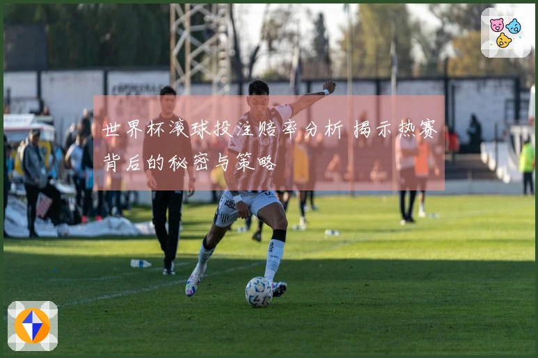 世界杯滚球投注赔率分析 揭示热赛背后的秘密与策略