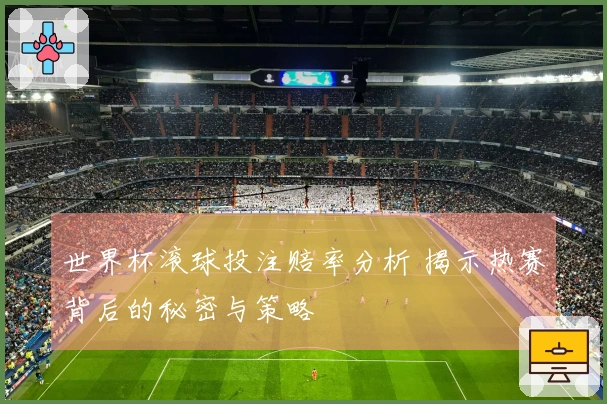 世界杯滚球投注赔率分析 揭示热赛背后的秘密与策略