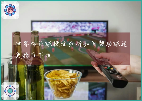 世界杯让球投注分析如何帮助球迷更精准下注