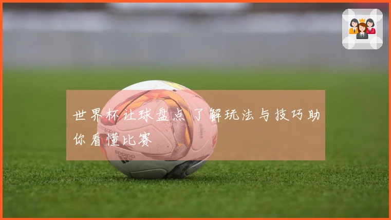 世界杯让球盘点 了解玩法与技巧助你看懂比赛