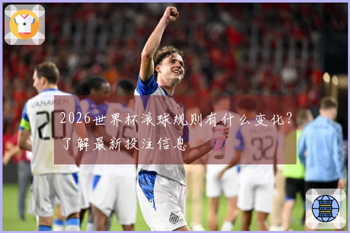 2026世界杯滚球规则有什么变化？了解最新投注信息