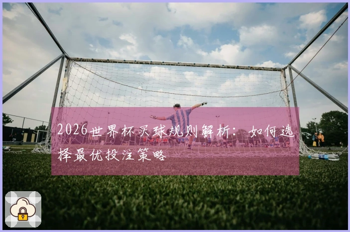 2026世界杯买球规则解析：如何选择最优投注策略