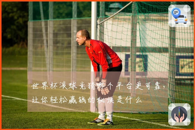 世界杯滚球竞猜哪个平台更可靠，让你轻松赢钱的秘诀是什么