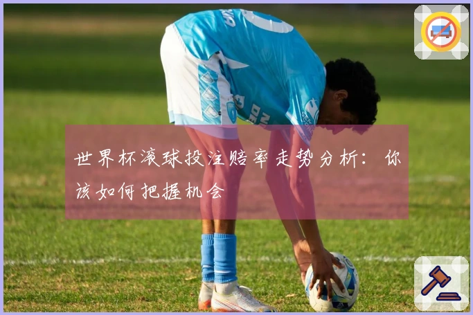 世界杯滚球投注赔率走势分析：你该如何把握机会