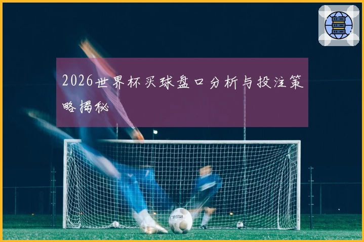 2026世界杯买球盘口分析与投注策略揭秘
