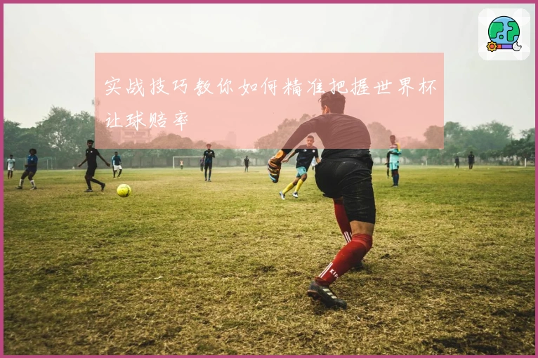 实战技巧教你如何精准把握世界杯让球赔率