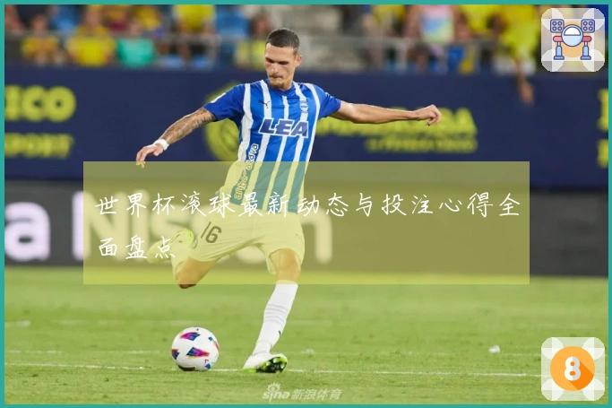 世界杯滚球最新动态与投注心得全面盘点