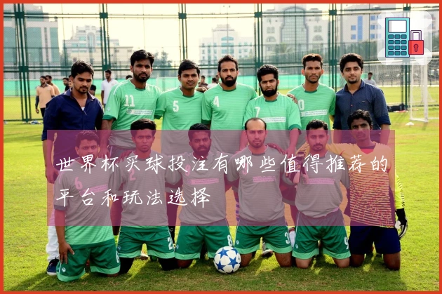 世界杯买球投注有哪些值得推荐的平台和玩法选择