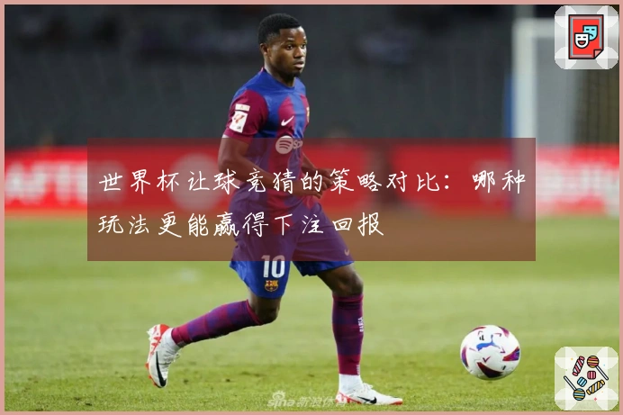 世界杯让球竞猜的策略对比：哪种玩法更能赢得下注回报