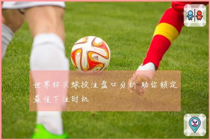 世界杯买球投注盘口分析 助你锁定最佳下注时机