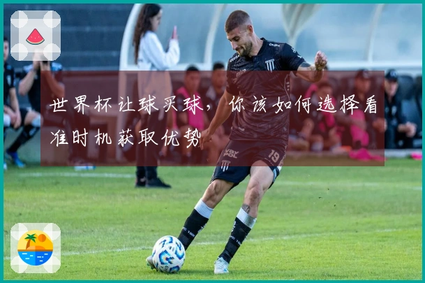 世界杯让球买球，你该如何选择看准时机获取优势