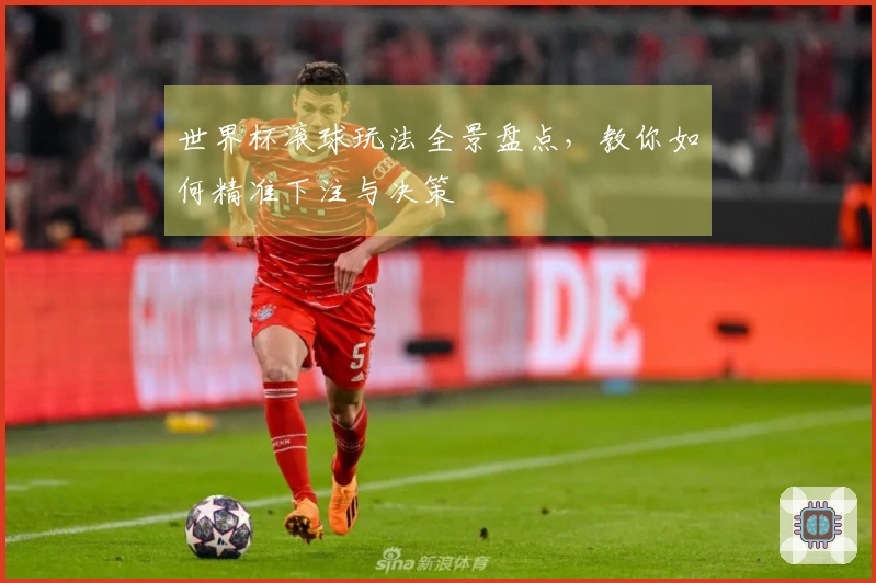 世界杯滚球玩法全景盘点，教你如何精准下注与决策
