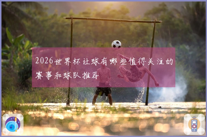 2026世界杯让球有哪些值得关注的赛事和球队推荐