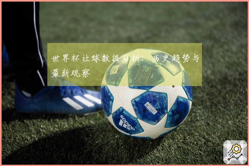 世界杯让球数据分析：历史趋势与最新观察