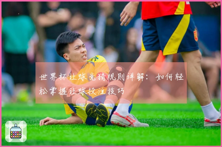 世界杯让球竞猜规则详解：如何轻松掌握让球投注技巧
