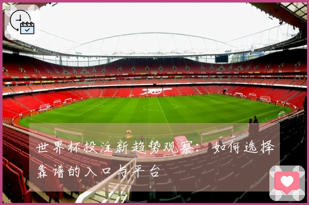 世界杯投注新趋势观察：如何选择靠谱的入口与平台