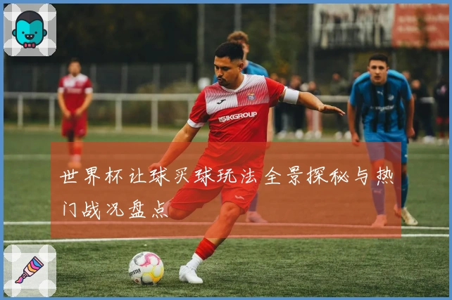 世界杯让球买球玩法全景探秘与热门战况盘点