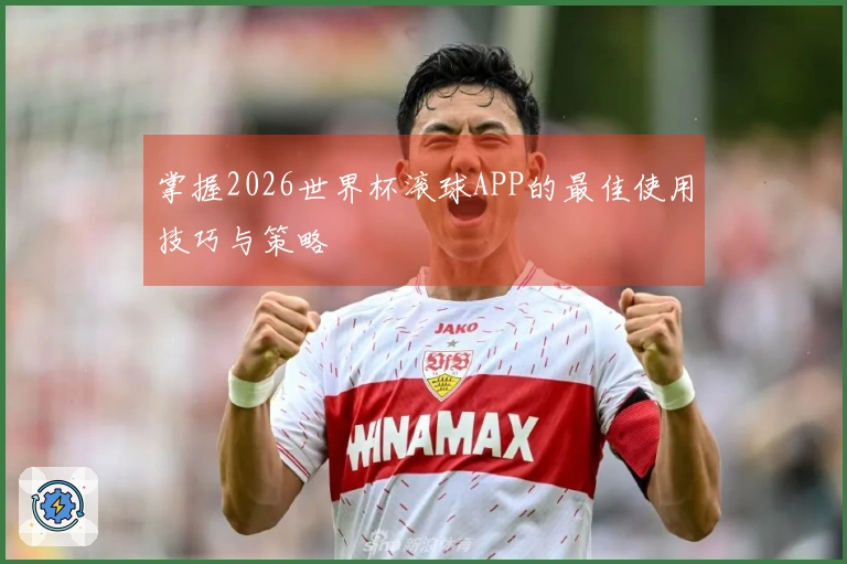 掌握2026世界杯滚球APP的最佳使用技巧与策略