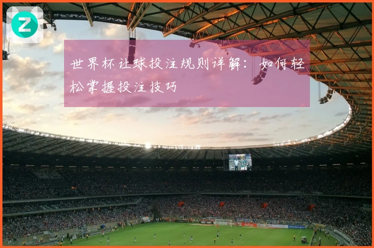 世界杯让球投注规则详解：如何轻松掌握投注技巧