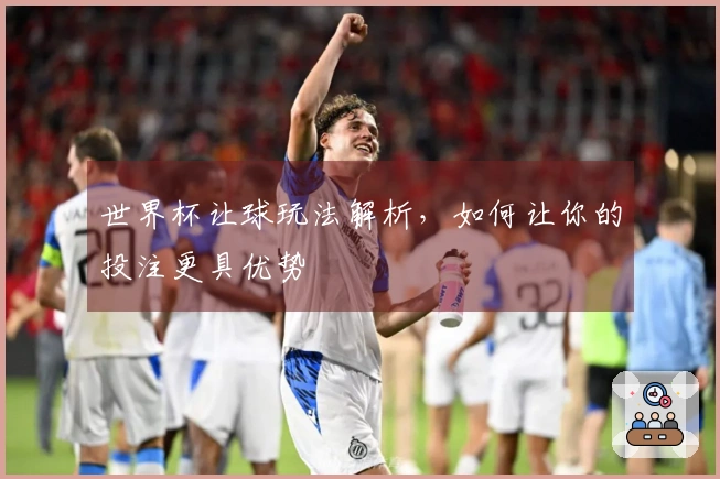 世界杯让球玩法解析，如何让你的投注更具优势