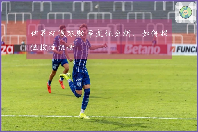世界杯滚球赔率变化分析，如何捉住投注机会