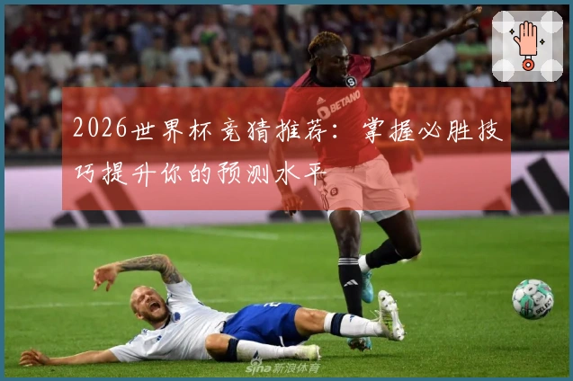 2026世界杯竞猜推荐：掌握必胜技巧提升你的预测水平