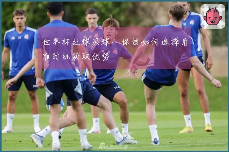 世界杯让球买球，你该如何选择看准时机获取优势