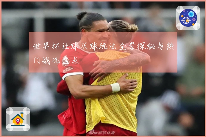 世界杯让球买球玩法全景探秘与热门战况盘点