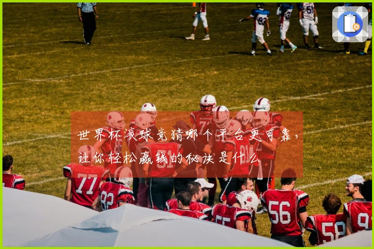世界杯滚球竞猜哪个平台更可靠，让你轻松赢钱的秘诀是什么