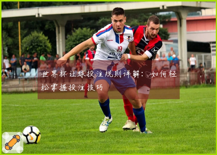 世界杯让球投注规则详解：如何轻松掌握投注技巧