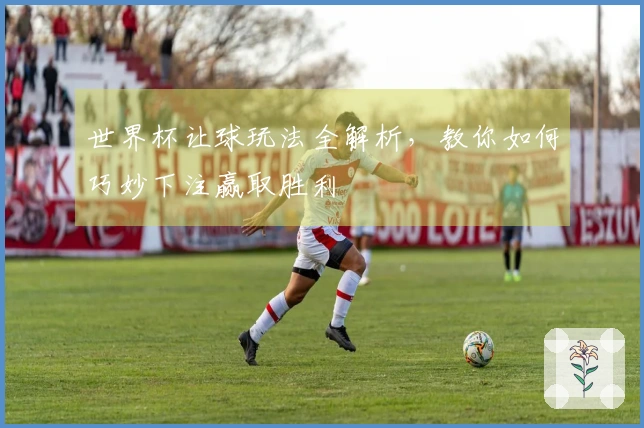 世界杯让球玩法全解析，教你如何巧妙下注赢取胜利