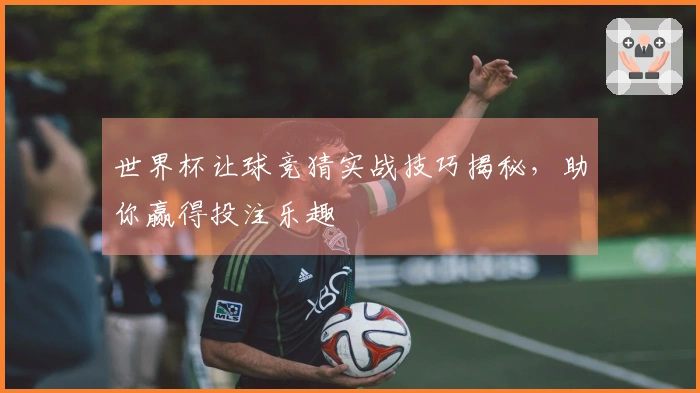 世界杯让球竞猜实战技巧揭秘，助你赢得投注乐趣