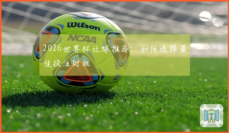 2026世界杯让球推荐：如何选择最佳投注时机