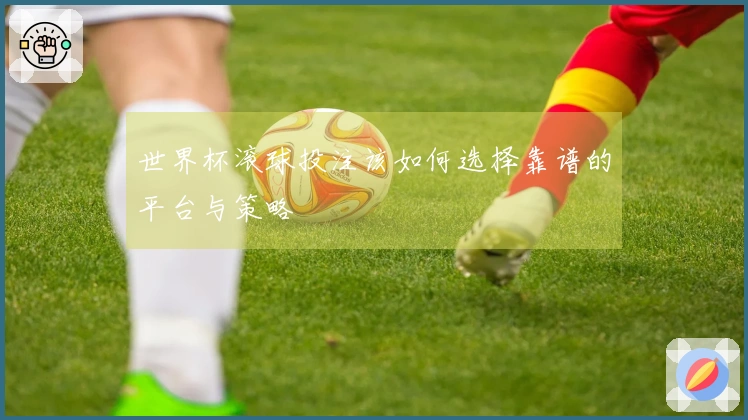 世界杯滚球投注该如何选择靠谱的平台与策略