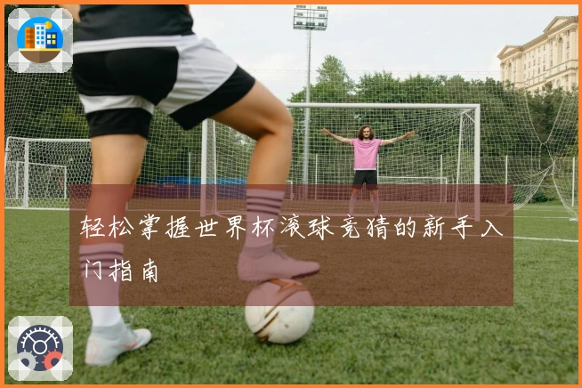 轻松掌握世界杯滚球竞猜的新手入门指南