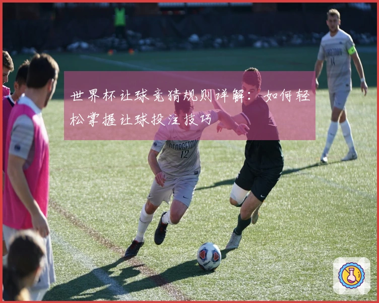 世界杯让球竞猜规则详解：如何轻松掌握让球投注技巧