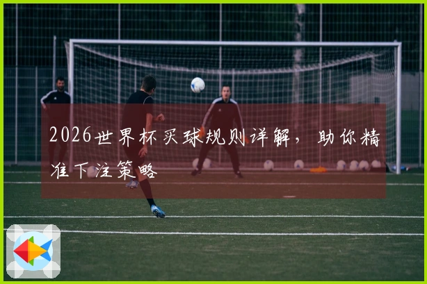 2026世界杯买球规则详解，助你精准下注策略